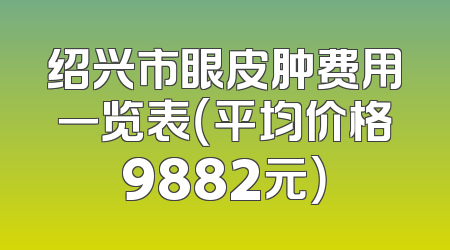 绍兴市眼皮肿费用一览表（平均价格9882元）