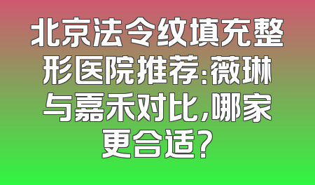 北京法令纹填充整形医院推荐：薇琳与嘉禾对比，哪家更合适？