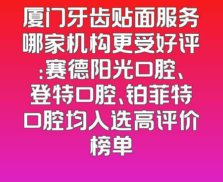 厦门牙齿贴面服务哪家机构更受好评：赛德阳光口腔、登特口腔、铂菲特口腔均入选高评价榜单