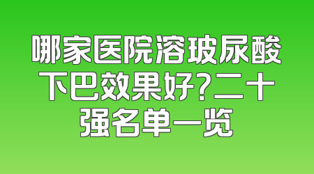 哪家医院溶玻尿酸下巴效果好？二十强名单一览