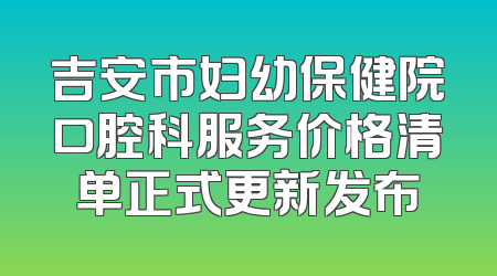 吉安市妇幼保健院口腔科服务价格清单正式更新发布