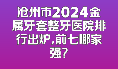 沧州市2024金属牙套整牙医院排行出炉，前七哪家强？