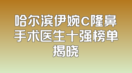 哈尔滨伊婉c隆鼻手术医生十强榜单揭晓