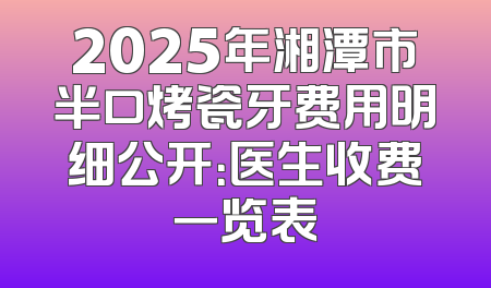 2025年湘潭市半口烤瓷牙费用明细公开：医生收费一览表