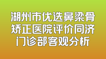 湖州市优选鼻梁骨矫正医院评价同济门诊部客观分析