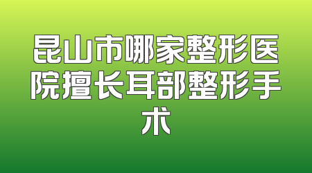 昆山市哪家整形医院擅长耳部整形手术