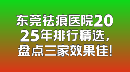 东莞祛痕医院2025年排行精选，盘点三家效果佳！