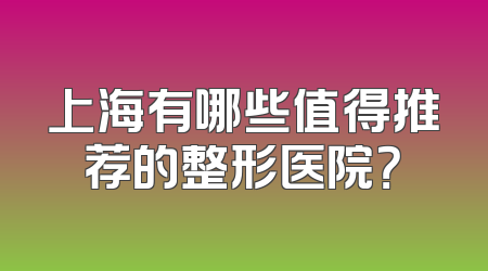 上海有哪些值得推荐的整形医院？