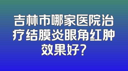 吉林市哪家医院治疗结膜炎眼角红肿效果好？