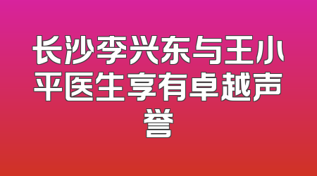 长沙李兴东与王小平医生享有卓越声誉