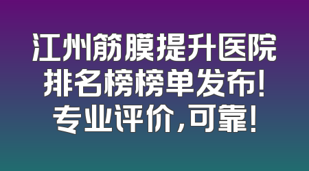 江州筋膜提升医院排名榜榜单发布！专业评价，可靠！