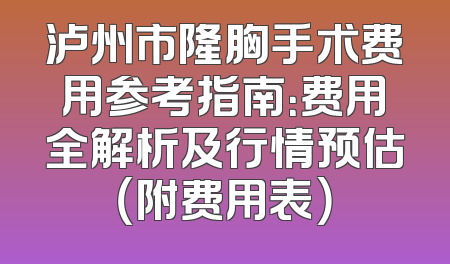 泸州市隆胸手术费用参考指南：费用全解析及行情预估（附费用表）