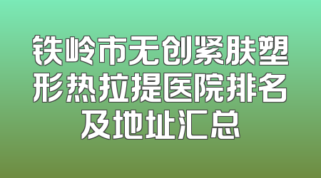 铁岭市无创紧肤塑形热拉提医院排名及地址汇总