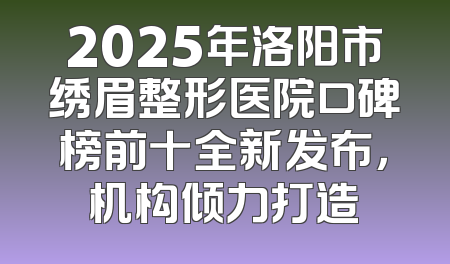 2025年洛阳市绣眉整形医院口碑榜前十全新发布，机构倾力打造