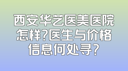 西安华艺医美医院怎样？医生与价格信息何处寻？