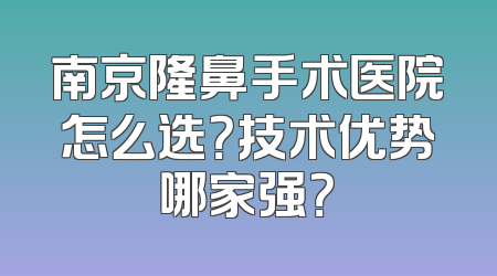 南京隆鼻手术医院怎么选？技术优势哪家强？