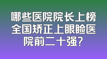 哪些医院院长上榜全国矫正上眼睑医院前二十强？