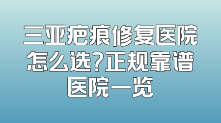 三亚疤痕修复医院怎么选？正规靠谱医院一览