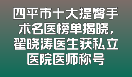 四平市十大提臀手术名医榜单揭晓，翟晓涛医生获私立医院医师称号