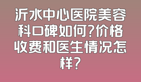 沂水中心医院美容科口碑如何？价格收费和医生情况怎样？