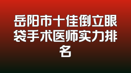 岳阳市十佳倒立眼袋手术医师实力排名