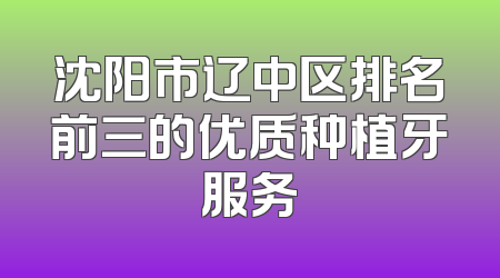沈阳市辽中区排名前三的优质种植牙服务
