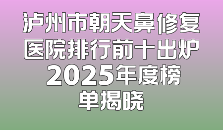 泸州市朝天鼻修复医院排行前十出炉 2025年度榜单揭晓