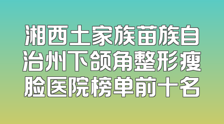 湘西土家族苗族自治州下颌角整形瘦脸医院榜单前十名