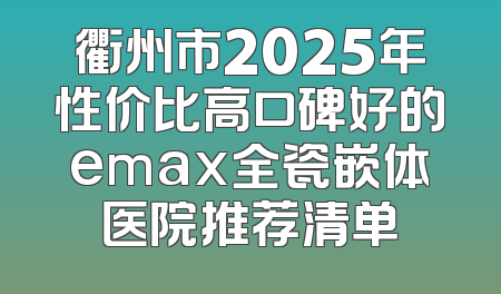 衢州市2025年性价比高口碑好的emax全瓷嵌体医院推荐清单