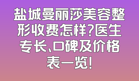 盐城曼丽莎美容整形收费怎样？医生专长、口碑及价格表一览！