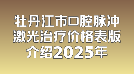 牡丹江市口腔脉冲激光治疗价格表版介绍2025年