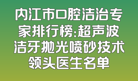 内江市口腔洁治专家排行榜：超声波洁牙抛光喷砂技术领头医生名单