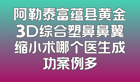 阿勒泰富蕴县黄金3D综合塑鼻鼻翼缩小术哪个医生成功案例多