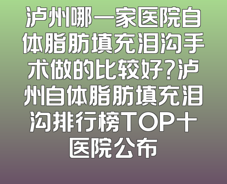 泸州哪一家医院自体脂肪填充泪沟手术做的比较好？泸州自体脂肪填充泪沟排行榜TOP十医院公布