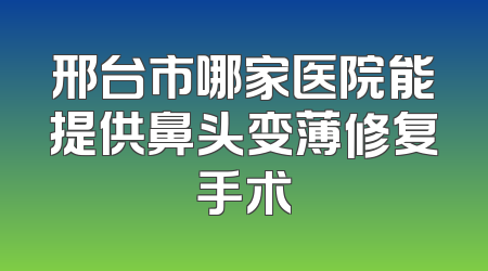 邢台市哪家医院能提供鼻头变薄修复手术