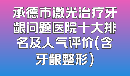 承德市激光治疗牙龈问题医院十大排名及人气评价（含牙龈整形）