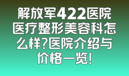 解放军422医院医疗整形美容科怎么样？医院介绍与价格一览！
