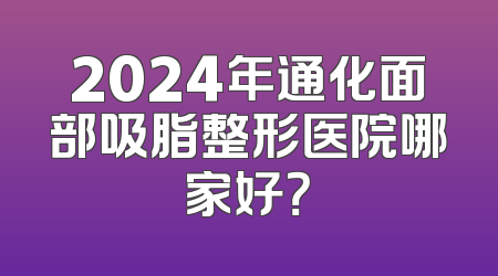 2024年通化面部吸脂整形医院哪家好？