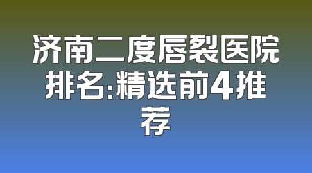 济南二度唇裂医院排名：精选前4推荐