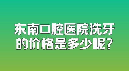 东南口腔医院洗牙的价格是多少呢？