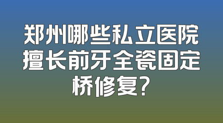 郑州哪些私立医院擅长前牙全瓷固定桥修复？