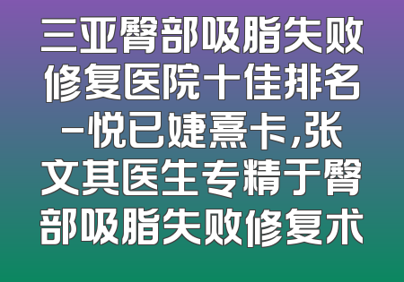 三亚臀部吸脂失败修复医院十佳排名-悦已婕熹卡，张文其医生专精于臀部吸脂失败修复术