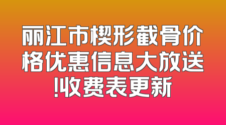 丽江市楔形截骨价格优惠信息大放送！收费表更新