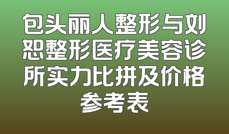 包头丽人整形与刘恕整形医疗美容诊所实力比拼及价格参考表