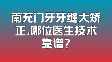 南充门牙牙缝大矫正，哪位医生技术靠谱？