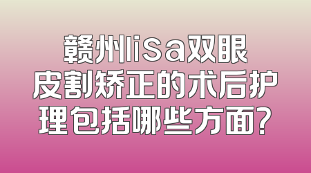 赣州lisa双眼皮割矫正的术后护理包括哪些方面？