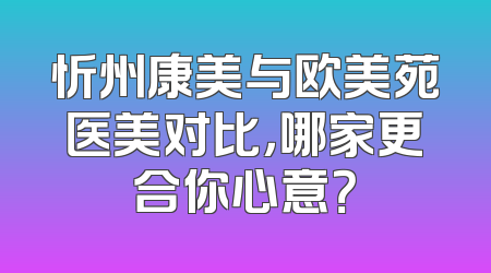 忻州康美与欧美苑医美对比，哪家更合你心意？