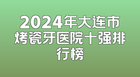 2024年大连市烤瓷牙医院十强排行榜