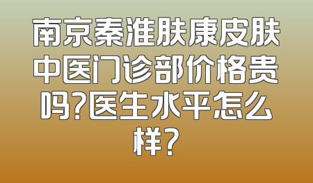 南京秦淮肤康皮肤中医门诊部价格贵吗？医生水平怎么样？