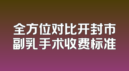 全方位对比开封市副乳手术收费标准
